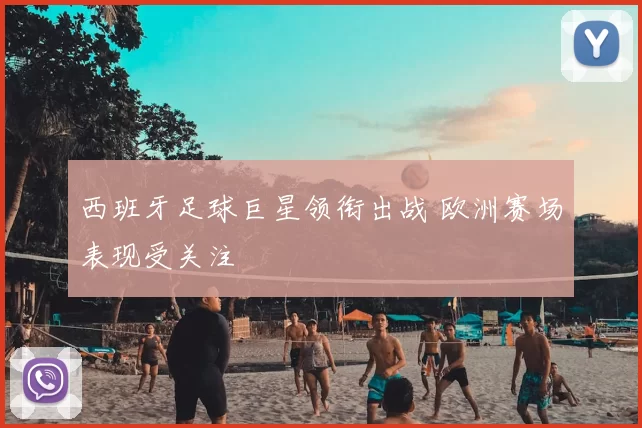 西班牙足球巨星领衔出战 欧洲赛场表现受关注