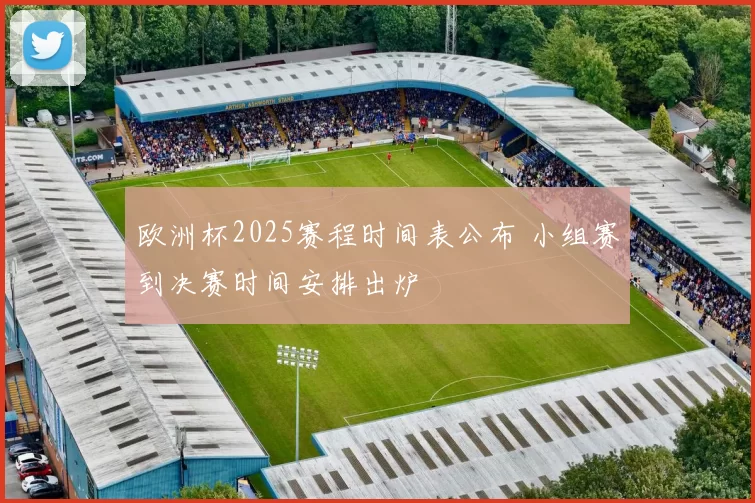欧洲杯2025赛程时间表公布 小组赛到决赛时间安排出炉