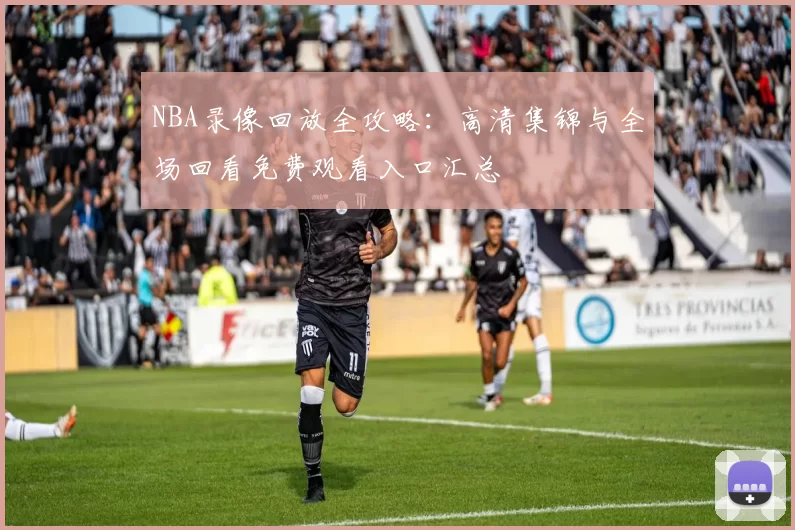 NBA录像回放全攻略：高清集锦与全场回看免费观看入口汇总