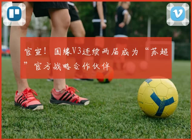 官宣!国缘V3连续两届成为“苏超”官方战略合作伙伴