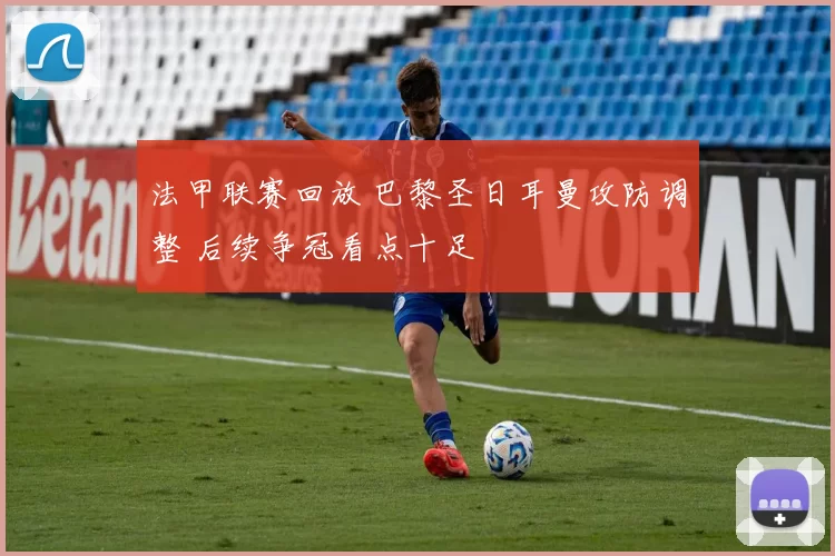 法甲联赛回放 巴黎圣日耳曼攻防调整 后续争冠看点十足