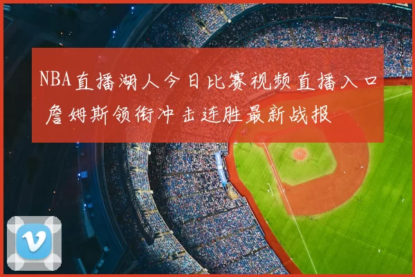 NBA直播湖人今日比赛视频直播入口 詹姆斯领衔冲击连胜最新战报