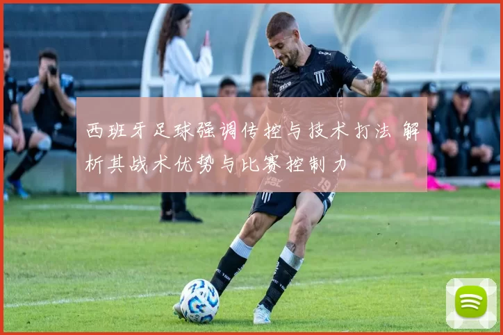 西班牙足球强调传控与技术打法 解析其战术优势与比赛控制力
