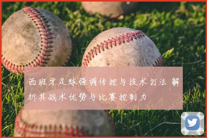 西班牙足球强调传控与技术打法 解析其战术优势与比赛控制力