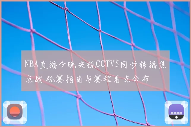 NBA直播今晚央视CCTV5同步转播焦点战 观赛指南与赛程看点公布