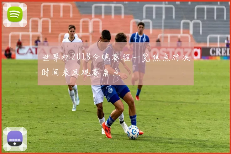 世界杯2018今晚赛程一览焦点对决时间表及观赛看点