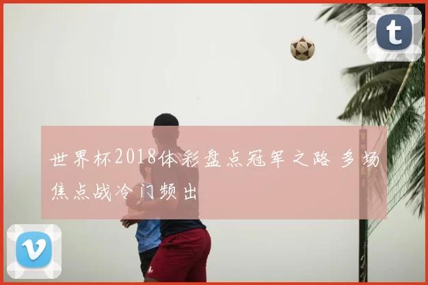 世界杯2018体彩盘点冠军之路 多场焦点战冷门频出