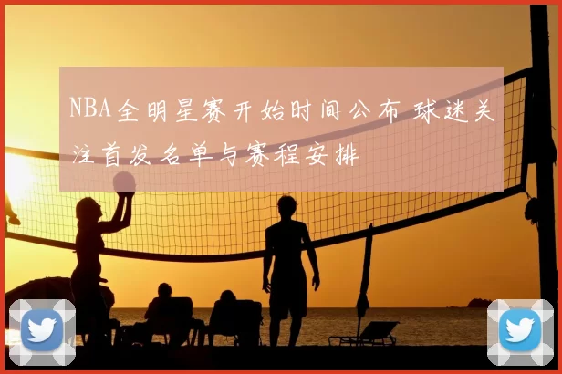 NBA全明星赛开始时间公布 球迷关注首发名单与赛程安排