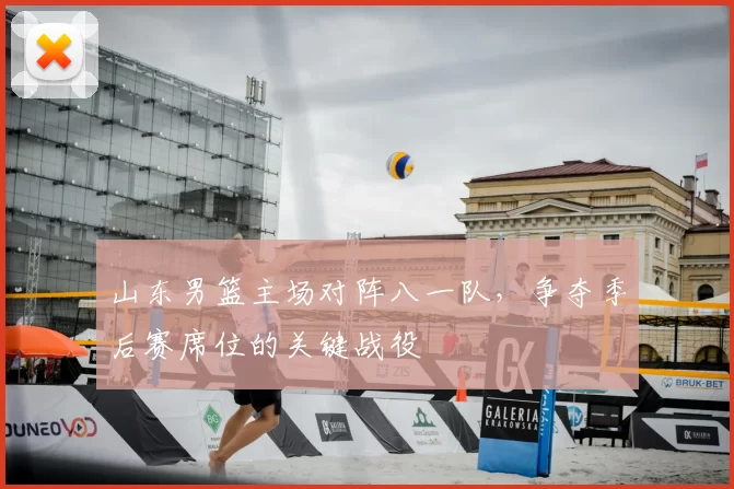 山东男篮主场对阵八一队，争夺季后赛席位的关键战役