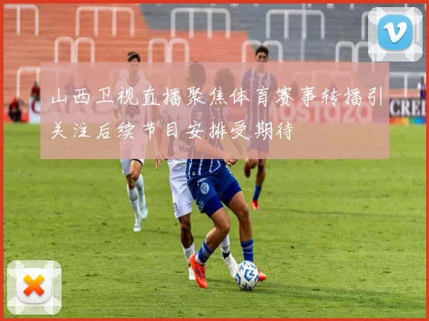 山西卫视直播聚焦体育赛事转播引关注后续节目安排受期待