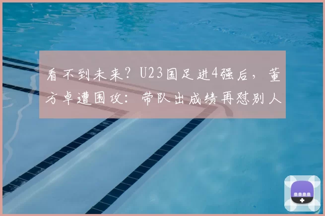 看不到未来?U23国足进4强后,董方卓遭围攻:带队出成绩再怼别人