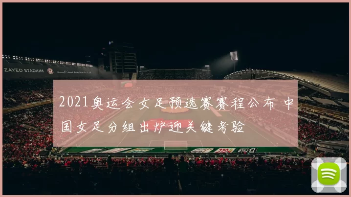 2021奥运会女足预选赛赛程公布 中国女足分组出炉迎关键考验