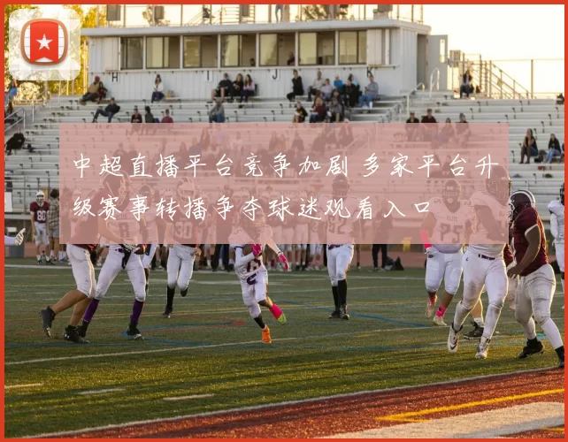 中超直播平台竞争加剧 多家平台升级赛事转播争夺球迷观看入口