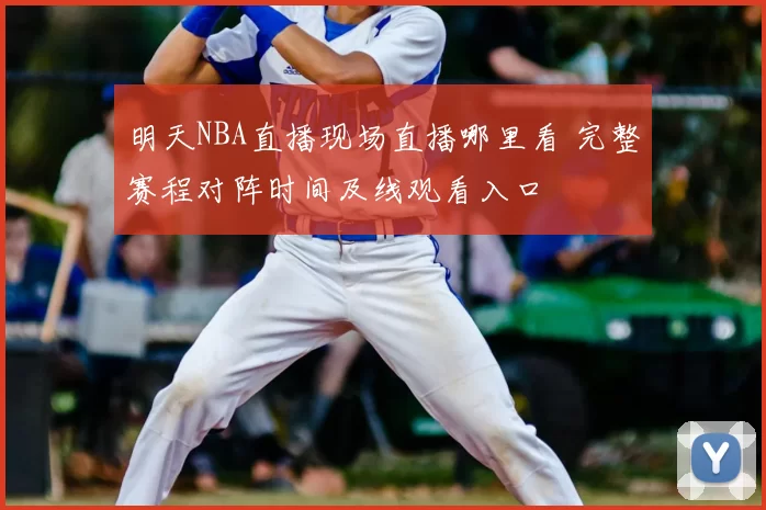 明天NBA直播现场直播哪里看 完整赛程对阵时间及线观看入口