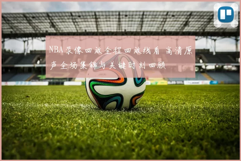NBA录像回放全程回放线看 高清原声全场集锦与关键时刻回顾