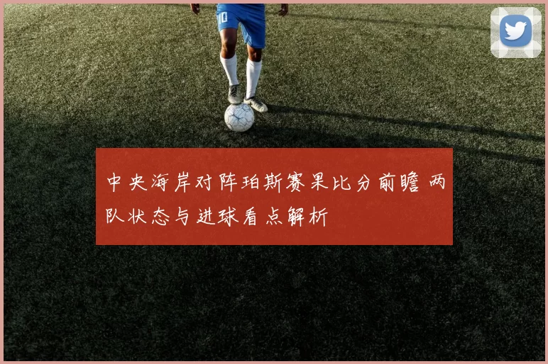 中央海岸对阵珀斯赛果比分前瞻 两队状态与进球看点解析