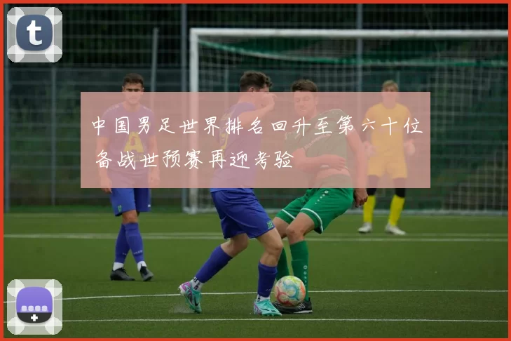 中国男足世界排名回升至第六十位 备战世预赛再迎考验