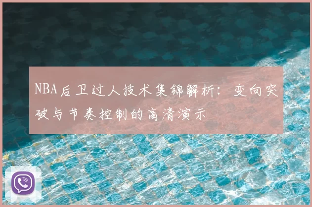 NBA后卫过人技术集锦解析：变向突破与节奏控制的高清演示