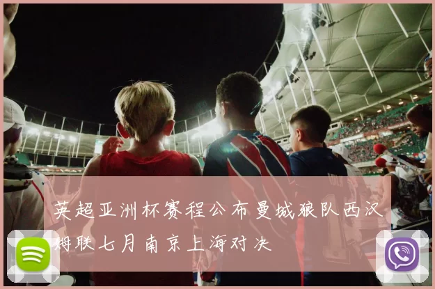 英超亚洲杯赛程公布曼城狼队西汉姆联七月南京上海对决