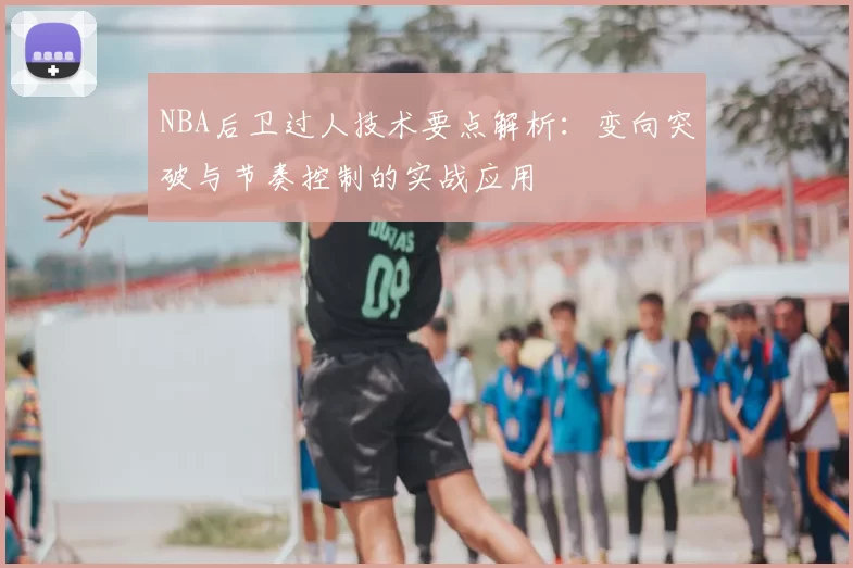 NBA后卫过人技术要点解析：变向突破与节奏控制的实战应用