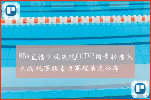 NBA直播今晚央视CCTV5同步转播焦点战 观赛指南与赛程看点公布