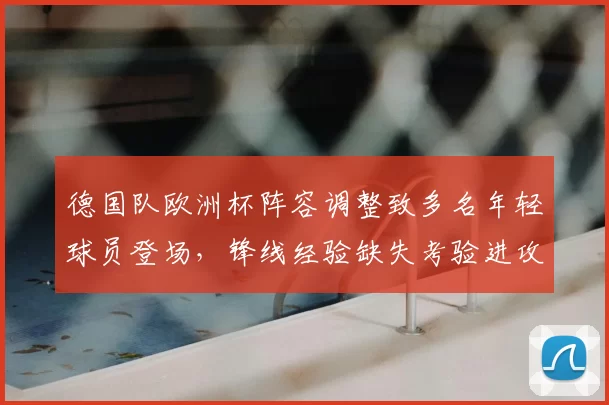 德国队欧洲杯阵容调整致多名年轻球员登场，锋线经验缺失考验进攻稳定