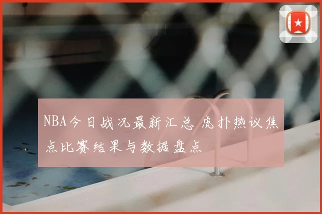 NBA今日战况最新汇总 虎扑热议焦点比赛结果与数据盘点