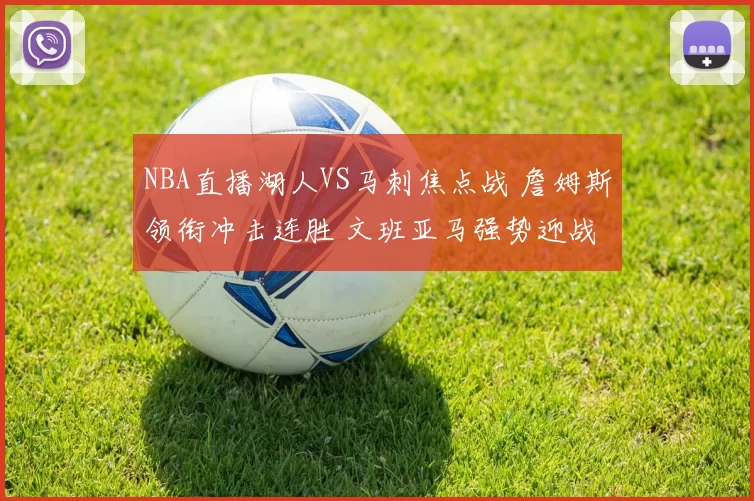 NBA直播湖人VS马刺焦点战 詹姆斯领衔冲击连胜 文班亚马强势迎战