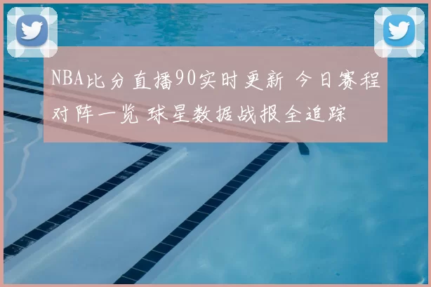 NBA比分直播90实时更新 今日赛程对阵一览 球星数据战报全追踪