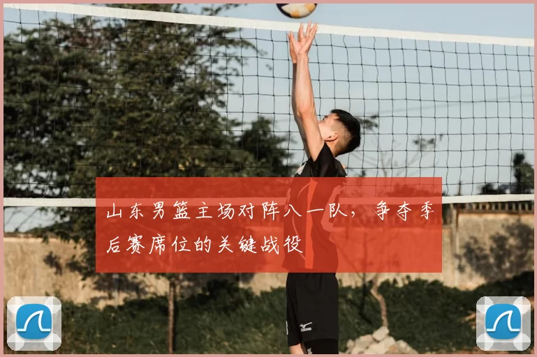 山东男篮主场对阵八一队，争夺季后赛席位的关键战役