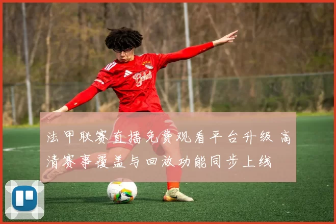 法甲联赛直播免费观看平台升级 高清赛事覆盖与回放功能同步上线