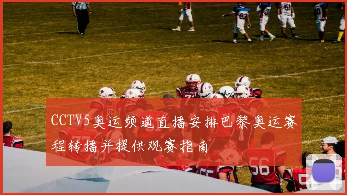 CCTV5奥运频道直播安排巴黎奥运赛程转播并提供观赛指南