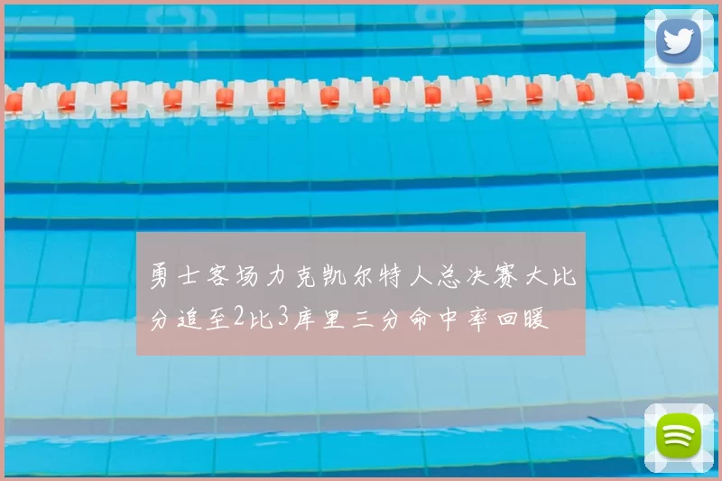 勇士客场力克凯尔特人总决赛大比分追至2比3库里三分命中率回暖