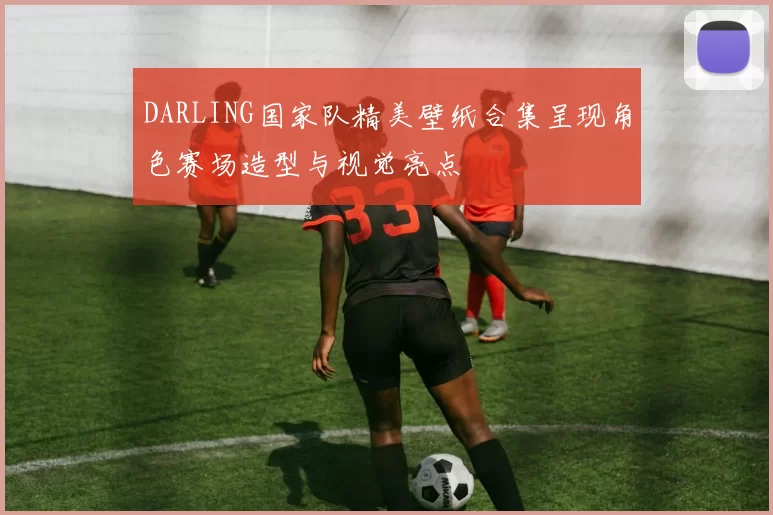 DARLING国家队精美壁纸合集呈现角色赛场造型与视觉亮点