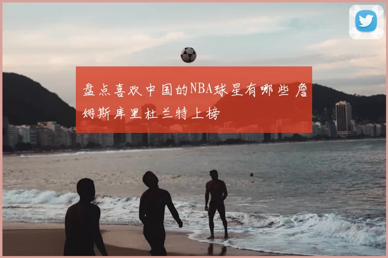 盘点喜欢中国的NBA球星有哪些 詹姆斯库里杜兰特上榜