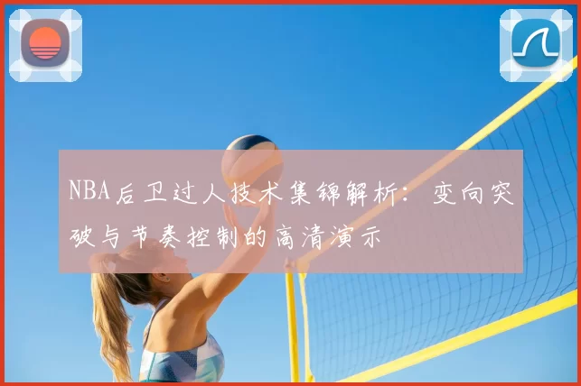 NBA后卫过人技术集锦解析：变向突破与节奏控制的高清演示