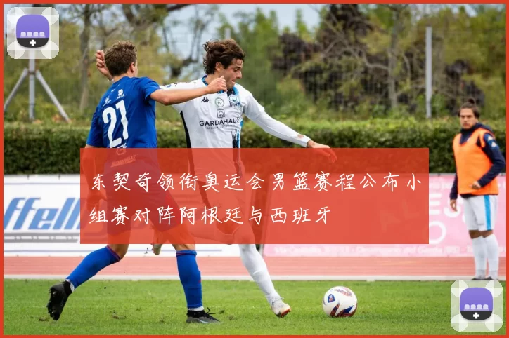 东契奇领衔奥运会男篮赛程公布小组赛对阵阿根廷与西班牙