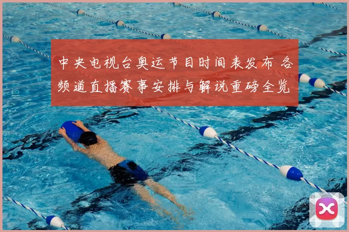 中央电视台奥运节目时间表发布 各频道直播赛事安排与解说重磅全览
