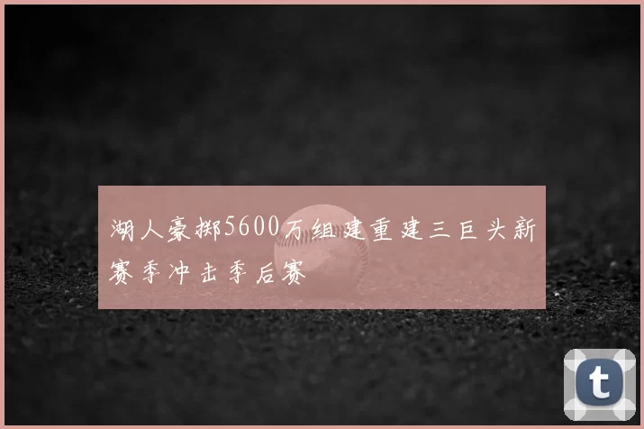 湖人豪掷5600万组建重建三巨头新赛季冲击季后赛