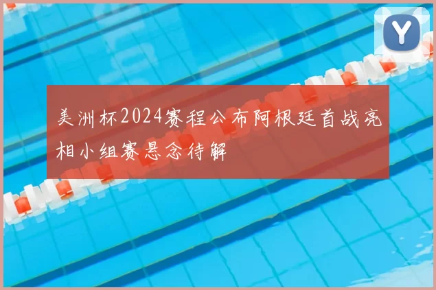美洲杯2024赛程公布阿根廷首战亮相小组赛悬念待解