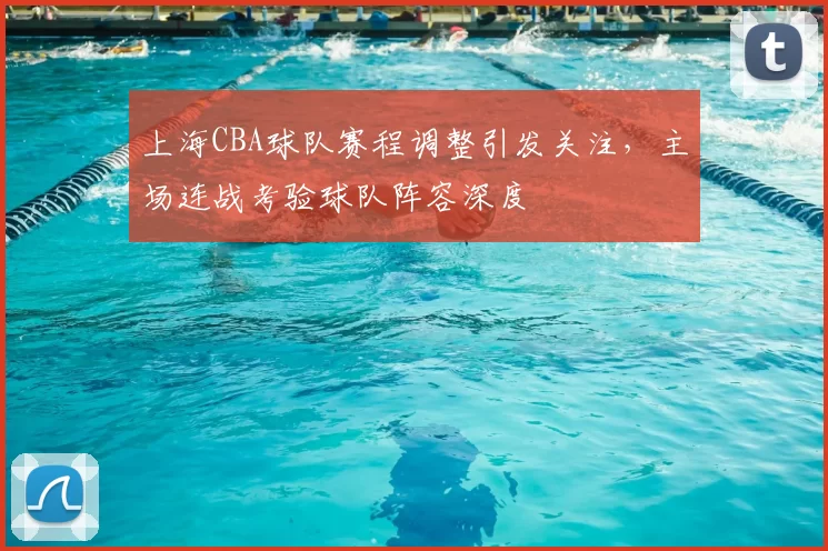 上海CBA球队赛程调整引发关注，主场连战考验球队阵容深度