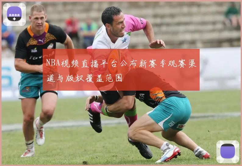NBA视频直播平台公布新赛季观赛渠道与版权覆盖范围