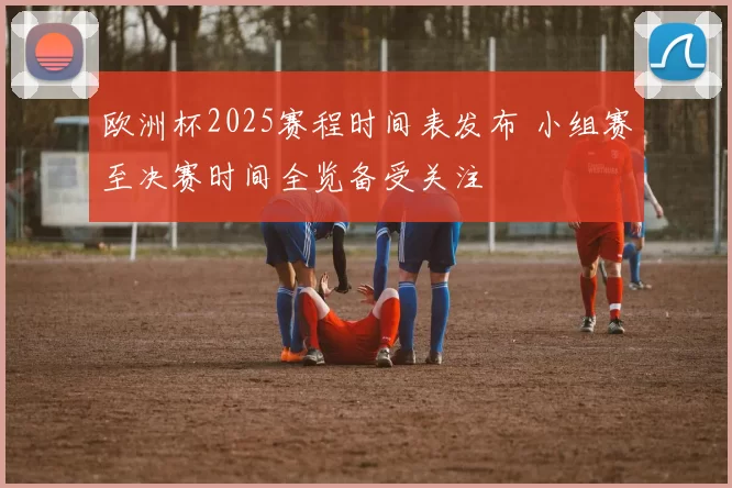 欧洲杯2025赛程时间表发布 小组赛至决赛时间全览备受关注