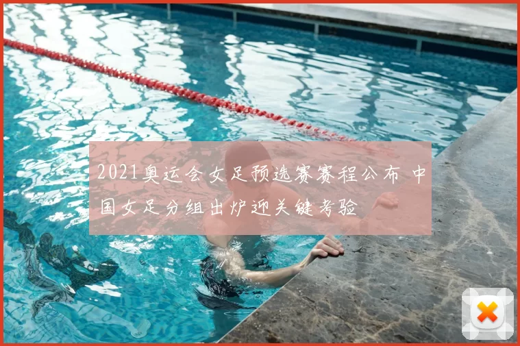 2021奥运会女足预选赛赛程公布 中国女足分组出炉迎关键考验