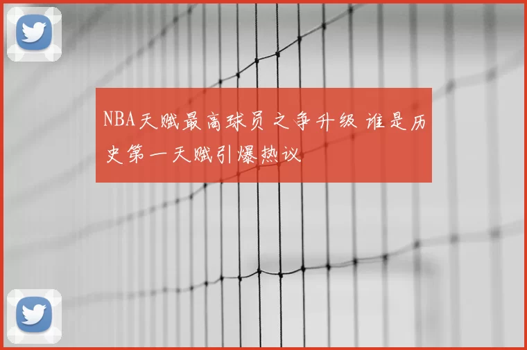 NBA天赋最高球员之争升级 谁是历史第一天赋引爆热议