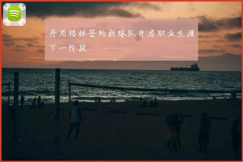 丹尼格林签约新球队开启职业生涯下一阶段