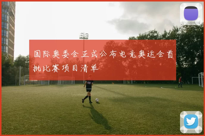 国际奥委会正式公布电竞奥运会首批比赛项目清单