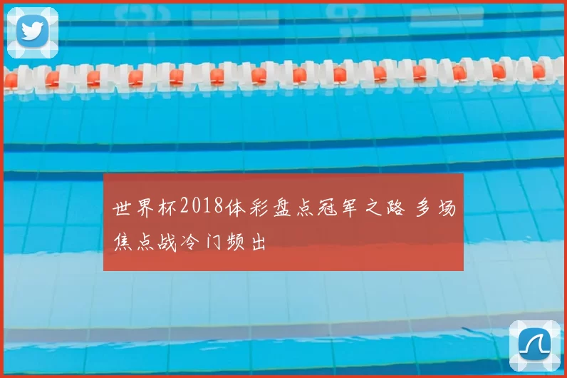 世界杯2018体彩盘点冠军之路 多场焦点战冷门频出