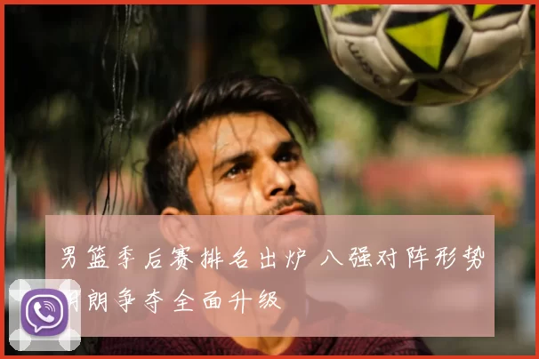 男篮季后赛排名出炉 八强对阵形势明朗争夺全面升级