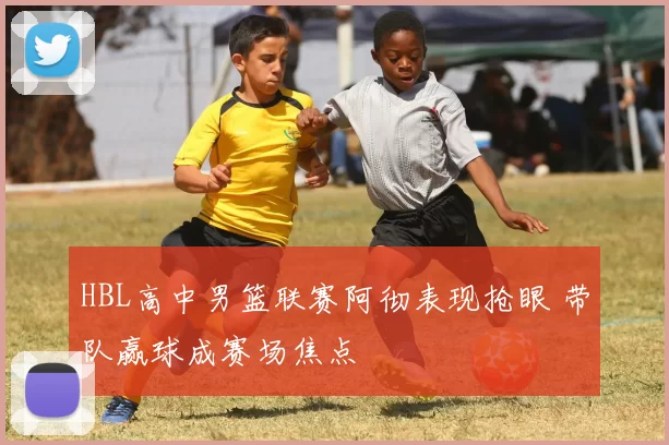 HBL高中男篮联赛阿彻表现抢眼 带队赢球成赛场焦点